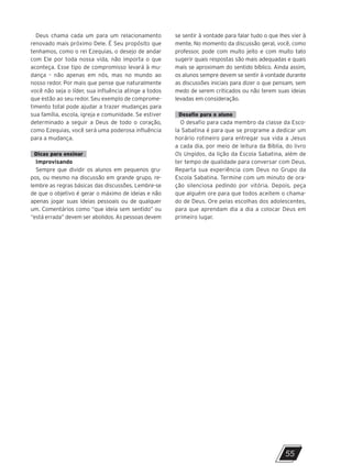 55
Deus chama cada um para um relacionamento
renovado mais próximo Dele. É Seu propósito que
tenhamos, como o rei Ezequias, o desejo de andar
com Ele por toda nossa vida, não importa o que
aconteça. Esse tipo de compromisso levará à mu-
dança – não apenas em nós, mas no mundo ao
nosso redor. Por mais que pense que naturalmente
você não seja o líder, sua influência atinge a todos
que estão ao seu redor. Seu exemplo de comprome-
timento total pode ajudar a trazer mudanças para
sua família, escola, igreja e comunidade. Se estiver
determinado a seguir a Deus de todo o coração,
como Ezequias, você será uma poderosa influência
para a mudança.
Dicas para ensinar
Improvisando
Sempre que dividir os alunos em pequenos gru-
pos, ou mesmo na discussão em grande grupo, re-
lembre as regras básicas das discussões. Lembre-se
de que o objetivo é gerar o máximo de ideias e não
apenas jogar suas ideias pessoais ou de qualquer
um. Comentários como “que ideia sem sentido” ou
“está errada” devem ser abolidos. As pessoas devem
se sentir à vontade para falar tudo o que lhes vier à
mente. No momento da discussão geral, você, como
professor, pode com muito jeito e com muito tato
sugerir quais respostas são mais adequadas e quais
mais se aproximam do sentido bíblico. Ainda assim,
os alunos sempre devem se sentir à vontade durante
as discussões iniciais para dizer o que pensam, sem
medo de serem criticados ou não terem suas ideias
levadas em consideração.
Desafio para o aluno
O desafio para cada membro da classe da Esco-
la Sabatina é para que se programe a dedicar um
horário rotineiro para entregar sua vida a Jesus
a cada dia, por meio de leitura da Bíblia, do livro
Os Ungidos, da lição da Escola Sabatina, além de
ter tempo de qualidade para conversar com Deus.
Reparta sua experiência com Deus no Grupo da
Escola Sabatina. Termine com um minuto de ora-
ção silenciosa pedindo por vitória. Depois, peça
que alguém ore para que todos aceitem o chama-
do de Deus. Ore pelas escolhas dos adolescentes,
para que aprendam dia a dia a colocar Deus em
primeiro lugar.
10/11/2023 11:00
P1 47600 – Auxiliar dos Adolescentes 2Trim. 2024
P1
P2
P3
 