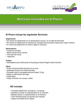Servicios Incluidos en el Precio




El Precio incluye los siguientes Servicios:
Alojamiento:
• 02 noches de alojamiento en el campamento Uruyen, en el valle de Kamarata
• 05 noches de alojamiento en tiendas de campaña (Se proveerán catres para mayor confort).
• 01 noche de alojamiento en Wakü Lodge en Canaima

Alimentación:
• Todas las comidas.
• Ración personal de marcha.
• Vino para las cenas
• Aperitivos

Vuelos:
• Helicópteros para sobrevuelo al Auyantepui desde Dragón hasta Canaima

Otros:
• Guías Venezuela Elite Expertos en la zona.
• Asistentes de guía de Venezuela Elite.
• Porteador para su equipaje personal (hasta 15 kg)
• Mapas e información del viaje.
• Carpa baño.
• Carpa Comedor con mesas y sillas.




     NO incluido:
     • Llamadas telefónicas, lavandería, ni propinas
     • Aquellas comidas no especificadas en su itinerario
     • Boletos aéreos no especificados en el itinerario.
     • Tasa Aeroportuarias por persona por trayecto.
     • Seguro de Asistencia al Viajero.
 
