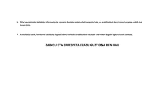 6. Ortu hau zaintzeko baliabide, informazio eta tresneria ikastolan eskatu ahal izango da; hala ere erabiltzaileek bere tresneri propioa erabili ahal
izango dute.
7. Ikastolakoa izanik, herritarrei zabalduta dagoen eremu honetako erabiltzaileei eskatzen zaie hemen dagoen egitura hauek zaintzea.
ZAINDU ETA ERRESPETA EZAZU GUZTIONA DEN HAU
 