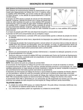 DESCRIÇÃO DO SISTEMA

GPS (Sistema de Posicionamento Global)
GPS (Sistema de Posicionamento Global) foi desenvolvido e é con-                                              A
trolado pelo Departamento de Defesa dos E.U.A. O sistema utiliza
os satélites GPS (NAVSTAR), que enviam ondas de rádio enquanto
na órbita terrestre, a uma altitude de aproximadamente 21.000 km                                              B
(13.000 milhas).
O receptor de GPS calcula a posição do veículo em três dimensões
(latitude / longitude / altitude) de acordo com o tempo de retardo das                                        C
ondas de rádio recebidas de quatro ou mais satélites GPS (posição
tridimensional). Caso as ondas de rádio sejam recebidas apenas de
três satélites GPS, o receptor de GPS calcula a posição do veículo                                  SEL526V
em duas dimensões (latitude / longitude), utilizando os dados de alti-                                        D
tude calculados pre-viamente com as ondas de rádio recebidas de quatro ou mais satélites GPS (posição
bidimensional).
A correção de posição pelo GPS não está disponível enquanto o veículo estiver parado.                         E
A precisão do GPS será comprometida sob as condições a seguir:
●     Na posição bidimensional, a precisão GPS será comprometida quando a altitude da posição do veículo
      for alterada.                                                                                           F
●     A precisão poderá ser ainda menor, dependendo da disposição dos satélites GPS utilizados para o posi-
      cionamento.
●     A detecção de posição não é possível quando o veículo estiver em uma área onde as ondas de rádio do     G
      satélite GPS não puderem ser alcançadas, como por exemplo, um túnel, um estacionamento dentro de
      um prédio ou em uma auto-estrada elevada. As ondas de rádio dos satélites GPS podem não ser recebi-
      das quando algum objeto estiver posicionado sobre a antena GPS.
                                                                                                              H
NOTA:
●     Mesmo um posicionamento de alta precisão tridimensional, o resultado da detecção apresenta um erro
      de aproximadamente 10 m (33 pés).
                                                                                                              I
●     Tendo em vista que os sinais do satélite GPS são controlados pelo Centro de Controle de Rastreamento
      dos Estados Unidos, a precisão pode ser prejudicada um pouco intencionalmente ou as ondas de rádio
      poderão ser interrompidas.
                                                                                                              J
Informações de Tráfego (RDS-TMC)
NOTA: Este sistema faz parte da unidade de controle NAVI.
A transmissão de Informações de Tráfego lhe permite evitar atrasos em virtude de incidentes no trânsito.       K
                                                                                                              AV
Congestionamentos de trânsito, obras em rodovias, estradas fechadas próximas a sua localização, etc, repre-
sentadas graficamente no mapa através de ícones mostrando a natureza do evento. Incidentes no percurso
não automaticamente informados quando você estiver se aproximando.
                                                                                                               L
O dispositivo de Informações de Tráfego lhe fornece a oportunidade de prever incidentes de trânsito, determi-
nar sua gravidade e, através do modo de orientação, permite que o incidente de trânsito seja contornado.
O sistema de navegação recebe as informações de tráfego das melhores fontes disponíveis e permite que
RDS-TMC (Canal de Informações do Sistema de Dados de Rádio e Tráfego) lhe informe e lhe oriente.               M
A transmissão RDS-TMC é alimentada por um sintonizador de FM programado de maneira que você pode
sintonizar sua estação de rádio enquanto as Informações de Tráfego estiverem sendo transmitidas.
TELEFONE SEM FIO
●   A unidade de controle NAVI possui um módulo Bluetooth. Ela pode efetuar chamadas telefônicas viva-
    voz, utilizando um telefone celular dentro do veículo.
●   5 ou mais fones portáteis podem ser registrados na unidade de controle NAVI.




                                                  AV-7
 