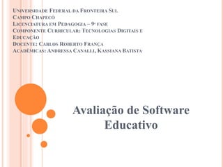 UNIVERSIDADE FEDERAL DA FRONTEIRA SUL
CAMPO CHAPECÓ
LICENCIATURA EM PEDAGOGIA – 9ª FASE
COMPONENTE CURRICULAR: TECNOLOGIAS DIGITAIS E
EDUCAÇÃO
DOCENTE: CARLOS ROBERTO FRANÇA
ACADÊMICAS: ANDRESSA CANALLI, KASSIANA BATISTA
Avaliação de Software
Educativo
 