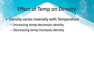 Effect of Temp on Density
Density varies inversely with Temperature
– Increasing temp decreases density
– Decreasing temp increases density
•
 