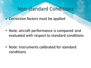 Non-standard Conditions
Correction factors must be applied•
• Note: aircraft performance is compared and
evaluated with respect to standard conditions
• Note: instruments calibrated for standard
conditions
 
