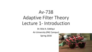 Av-738
Adaptive Filter Theory
Lecture 1- Introduction
Dr. Bilal A. Siddiqui
Air University (PAC Campus)
Spring 2018
 