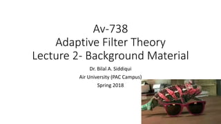 Av-738
Adaptive Filter Theory
Lecture 2- Background Material
Dr. Bilal A. Siddiqui
Air University (PAC Campus)
Spring 2018
 
