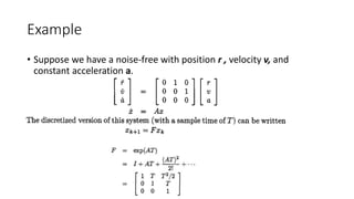 Example
• Suppose we have a noise-free with position r , velocity v, and
constant acceleration a.
 