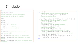 Simulation
%%
clc;clear all;close;
%Kalman filter for position measurement
%AV-738 Spr 18, Dr. Bilal A. Siddiqui
T=5;
R=30^2;
a=0.01;
F=[1 T T^2/2 %position
0 1 T %velocity
0 0 1]; %acceleration
G=0;
H=[0 0 1];% only position being measured
w=0;%process noise
x(:,1)=[0 0 a]';%initial value of state vector
x_post(:,1)=[0 0 0]';%initial estimate of state
vector
P_post(:,:,1)=1E5*eye(3);%initial estimate of error
covariance
for k=2:60
%calculate a priori covariance estimate
P_prior(:,:,k)=F*P_post(:,:,k-1)*F';
%calculate Kalman gain
K(:,:,k)=P_prior(:,:,k)*H'*(H*P_prior(:,:,k)*H'+R)^-1;
%calculate a priori estimate of state
x_prior(:,k)=F*x(:,k-1);
%system evolution
x(:,k)=F*x(:,k-1);%take measurement
y(k)=H*x(:,k)+sqrt(R)*randn;
%calculate innovation
innov(k)=y(k)-H*x_prior(:,k);
%calculate a posteriori estimate of state
x_post(:,k)=x_prior(:,k)+K(:,:,k)*innov(k);
%calculate a posteriori estimate of covariance
P_post(:,:,k)=(eye(3)- ...
K(:,:,k)*H)*P_prior(:,:,k)*+(eye(3)-K(:,:,k)*H)'+...
K(:,:,k)*R*K(:,:,k)';
end
 