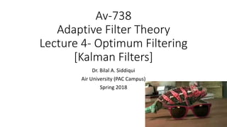Av-738
Adaptive Filter Theory
Lecture 4- Optimum Filtering
[Kalman Filters]
Dr. Bilal A. Siddiqui
Air University (PAC Campus)
Spring 2018
 
