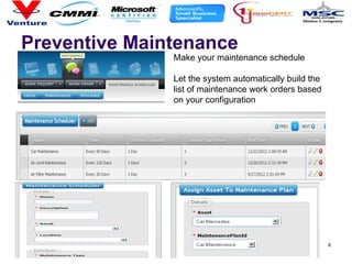 Preventive Maintenance
6
Make your maintenance schedule
Let the system automatically build the
list of maintenance work orders based
on your configuration
 