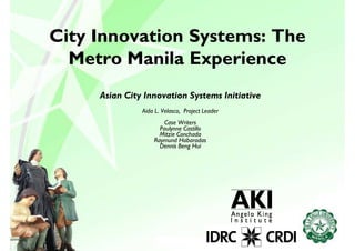City Innovation Systems: The
  Metro Manila Experience
     Asian City Innovation Systems Initiative
               Aida L. Velasco, Project Leader
                      Case Writers
                     Paulynne Castillo
                     Mitzie Conchada
                   Raymund Habaradas
                     Dennis Beng Hui
 