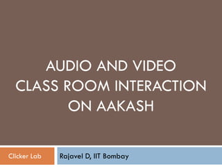 AUDIO AND VIDEO
CLASS ROOM INTERACTION
ON AAKASH
Rajavel D, IIT BombayClicker Lab
 