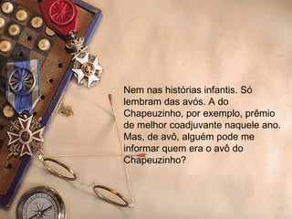 Nem nas histórias infantis. Só lembram das avós. A do Chapeuzinho, por exemplo, prêmio de melhor coadjuvante naquele ano. Mas, de avô, alguém pode me informar quem era o avô do Chapeuzinho? 