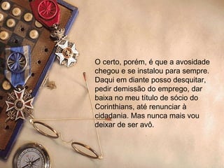 O certo, porém, é que a avosidade chegou e se instalou para sempre. Daqui em diante posso desquitar, pedir demissão do emprego, dar baixa no meu título de sócio do Corinthians, até renunciar à cidadania. Mas nunca mais vou deixar de ser avô. 