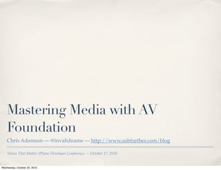 Mastering Media with AV
    Foundation
    Chris Adamson — @invalidname — http://www.subfurther.com/blog

    Voices That Matter IPhone Developer Conference — October 17, 2010


Wednesday, October 20, 2010
 