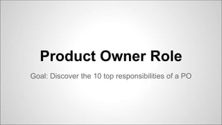 Product Owner Role
Goal: Discover the 10 top responsibilities of a PO
 