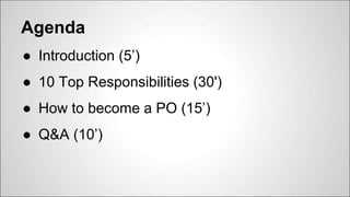 Agenda
● Introduction (5’)
● 10 Top Responsibilities (30')
● How to become a PO (15’)
● Q&A (10’)
 
