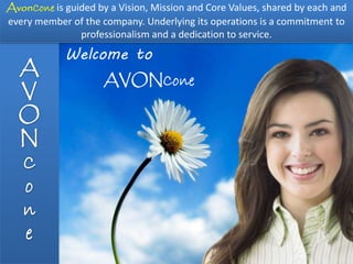 AvonCone is guided by a Vision, Mission and Core Values, shared by each and
every member of the company. Underlying its operations is a commitment to
               professionalism and a dedication to service.
             Welcome to
                     AVONCone
 