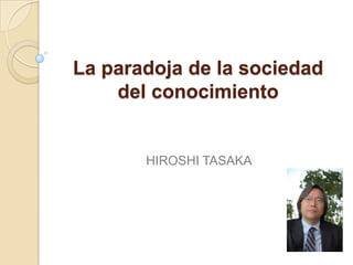 La paradoja de la sociedad
del conocimiento
HIROSHI TASAKA
 