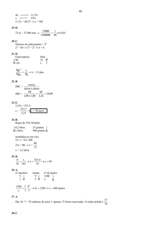42
46 11,5%
x 25%
11,5x = 46.25 → x = 100
29. D.
72 m = 72 000 mm → 0,05ou
20
1
=
1440000
72000
30. C.
Número do subconjunto = 2n
24
= 64 → 2n
= 26
→ n = 6
31. D.
Funcionários Dias
90 25
150 x
→=
25
x
150
90
6
15
x = 15 dias
32. B.
IMC =
alturaxaltura
massa
IMC = 6924=
243
80
=
801
80
,
,1,80x,
33. E.
3,25x = 253,5
x = sacos78x
3,25
253,5
=→
34. B.
Regra de Três Simples
0,2 litros 25 gramas
x litros 400 gramas
multiplica-se em cruz
25. x = 0,2. 400
25x = 80 → x =
25
80
x = 3,2 litros
35. B.
99x
10
6165.
x
165
x
10
6
=→=→=
36. A.
no
operário tempo no
de tijolos
5 9 1200
3 5 x
tijolos400x12003x
5
9
.
3
5
x
1200 3
=→=→=
37. A.
Das 10. 7 = 70 cadeiras do setor 3, apenas 17 foram reservadas. A razão pedida é
70
17
.
38. C.
 