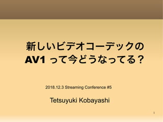 1
新しいビデオコーデックの
AV1 って今どうなってる？
Tetsuyuki Kobayashi
2018.12.3 Streaming Conference #5
 