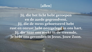 [allen] Jij, die het licht hebt geroepen en de aarde gegrondvest, Jij, die de mens geboetseerd hebt rust en onrust hebt neergelegd in ons hart, Jij, die naar ons zoekt in de vreemde, Je hebt ons gevonden in Jezus, Jouw Zoon. 