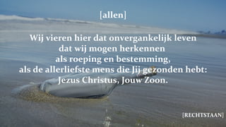 [allen] Wij vieren hier dat onvergankelijk leven dat wij mogen herkennen  als roeping en bestemming, als de allerliefste mens die Jij gezonden hebt: Jezus Christus, Jouw Zoon. [RECHTSTAAN] 