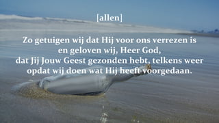 [allen] Zo getuigen wij dat Hij voor ons verrezen is en geloven wij, Heer God, dat Jij Jouw Geest gezonden hebt, telkens weer opdat wij doen wat Hij heeft voorgedaan. 