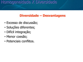 Homogeneidade X Diversidade
Diversidade – Desvantagens
• Excesso de discussão;
• Soluções diferentes;
• Difícil integração;
• Menor coesão;
• Potenciais conflitos.
 