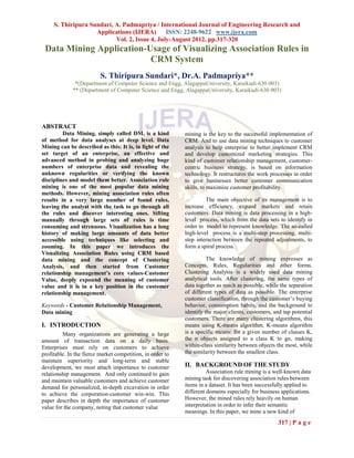 S. Thiripura Sundari, A. Padmapriya / International Journal of Engineering Research and
                    Applications (IJERA) ISSN: 2248-9622 www.ijera.com
                           Vol. 2, Issue 4, July-August 2012, pp.317-320
 Data Mining Application-Usage of Visualizing Association Rules in
                          CRM System
                          S. Thiripura Sundari*, Dr.A. Padmapriya**
              *(Department of Computer Science and Engg, AlagappaUniversity, Karaikudi-630 003)
             ** (Department of Computer Science and Engg, AlagappaUniversity, Karaikudi-630 003)




ABSTRACT
         Data Mining, simply called DM, is a kind           mining is the key to the successful implementation of
of method for data analyses at deep level. Data             CRM. And to use data mining techniques to customer
Mining can be described as this: It is, in light of the     analysis to help enterprise to better implement CRM
set target of an enterprise, an effective and               and develop customized marketing strategies. This
advanced method in probing and analyzing huge               kind of customer relationship management, customer-
numbers of enterprise data and revealing the                centric business strategy, is based on information
unknown regularities or verifying the known                 technology. It restructures the work processes in order
disciplines and model them better. Association rule         to give businesses better customer communication
mining is one of the most popular data mining               skills, to maximize customer profitability.
methods. However, mining association rules often
results in a very large number of found rules,                       The main objective of its management is to
leaving the analyst with the task to go through all         increase efficiency, expand markets and retain
the rules and discover interesting ones. Sifting            customers. Data mining is data processing in a high-
manually through large sets of rules is time                level process, which from the data sets to identify in
consuming and strenuous. Visualization has a long           order to model to represent knowledge. The so-called
history of making large amounts of data better              high-level process is a multi-step processing, multi-
accessible using techniques like selecting and              step interaction between the repeated adjustments, to
zooming. In this paper we introduces the                    form a spiral process.
Visualizing Association Rules using CRM based
data mining and the concept of Clustering                             The knowledge of mining expresses as
Analysis, and then started from Customer                    Concepts, Rules, Regularities and other forms.
relationship management’s core values-Customer              Clustering Analysis is a widely used data mining
Value, deeply expound the meaning of customer               analytical tools. After clustering, the same types of
value and it is in a key position in the customer           data together as much as possible, while the separation
relationship management.                                    of different types of data as possible. The enterprise
                                                            customer classification, through the customer’s buying
Keywords - Customer Relationship Management,                behavior, consumption habits, and the background to
Data mining                                                 identify the major clients, customers, and tap potential
                                                            customers. There are many clustering algorithms, this
I. INTRODUCTION                                             means using K-means algorithm. K-means algorithm
         Many organizations are generating a large          is a specific means: for a given number of classes K,
amount of transaction data on a daily basis.                the n objects assigned to a class K to go, making
Enterprises must rely on customers to achieve               within-class similarity between objects the most, while
profitable. In the fierce market competition, in order to   the similarity between the smallest class.
maintain superiority and long-term and stable
development, we must attach importance to customer          II. BACKGROUND OF THE STUDY
relationship management. And only continued to gain                   Association rule mining is a well-known data
and maintain valuable customers and achieve customer        mining task for discovering association rules between
demand for personalized, in-depth excavation in order       items in a dataset. It has been successfully applied to
to achieve the corporation-customer win-win. This           different domains especially for business applications.
paper describes in depth the importance of customer         However, the mined rules rely heavily on human
value for the company, noting that customer value           interpretation in order to infer their semantic
                                                            meanings. In this paper, we mine a new kind of
                                                                                                    317 | P a g e
 
