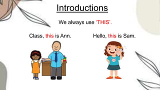 Introductions
We always use ‘THIS’.
Class, this is Ann. Hello, this is Sam.
 