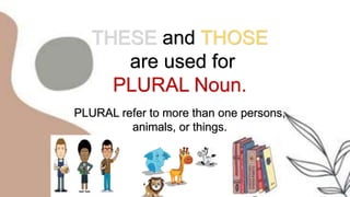 THESE and THOSE
are used for
PLURAL Noun.
PLURAL refer to more than one persons,
animals, or things.
 