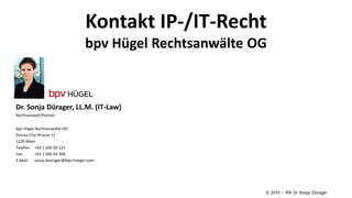 Kontakt IP-/IT-Recht
bpv Hügel Rechtsanwälte OG
Dr. Sonja Dürager, LL.M. (IT-Law)
Rechtsanwalt/Partner
bpv Hügel Rechtsanwälte OG
Donau-City-Strasse 11
1220 Wien
Telefon: +43 1 260 50-125
Fax: +43 1 260 50-308
E-Mail: sonja.duerager@bpv-huegel.com
© 2015 – RA Dr Sonja Dürager
 