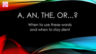 A, AN, THE, OR...?
When to use these words
and when to stay silent
 