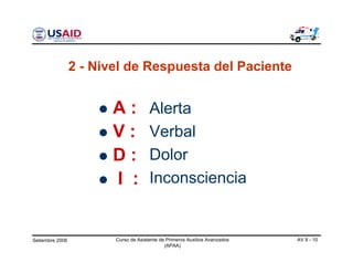 Setiembre 2006 Curso de Asistente de Primeros Auxilios Avanzados
(APAA)
AV 8 - 10
A :
V :
D :
I :
2 - Nivel de Respuesta del Paciente
Alerta
Verbal
Dolor
Inconsciencia
 