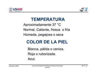 Setiembre 2006 Curso de Asistente de Primeros Auxilios Avanzados
(APAA)
AV 8 - 20
Aproximadamente 37 °C
Normal, Caliente, fresca o fría
Húmeda, pegajosa o seca
TEMPERATURA
COLOR DE LA PIEL
Blanca, pálida o ceniza.
Roja o ruborizada.
Azul.
 