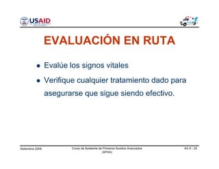 Setiembre 2006 Curso de Asistente de Primeros Auxilios Avanzados
(APAA)
AV 8 - 25
Evalúe los signos vitales
Verifique cualquier tratamiento dado para
asegurarse que sigue siendo efectivo.
EVALUACIÓN EN RUTA
 