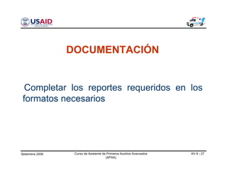 Setiembre 2006 Curso de Asistente de Primeros Auxilios Avanzados
(APAA)
AV 8 - 27
DOCUMENTACIÓN
Completar los reportes requeridos en los
formatos necesarios
 