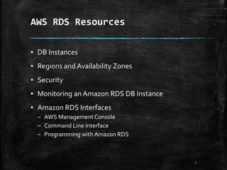 AWS RDS Resources
5
▪ DB Instances
▪ Regions and Availability Zones
▪ Security
▪ Monitoring anAmazon RDS DB Instance
▪ Amazon RDS Interfaces
– AWS ManagementConsole
– Command Line Interface
– Programming with Amazon RDS
 