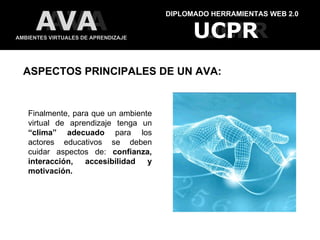 DIPLOMADO HERRAMIENTAS WEB 2.0 AMBIENTES VIRTUALES DE APRENDIZAJE UCPR UCPR AVA AVA ASPECTOS PRINCIPALES DE UN AVA: Finalmente, para que un ambiente virtual de aprendizaje tenga un  “clima” adecuado  para los actores educativos se deben cuidar aspectos de:  confianza, interacción, accesibilidad y motivación.  