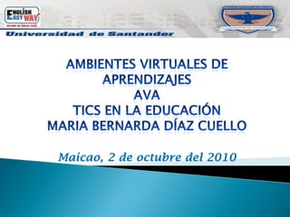 AMBIENTES VIRTUALES DE APRENDIZAJES AVA Tics en la educación Maria Bernarda Díaz cuello Maicao, 2 de octubre del 2010 