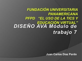 Fundación universitaria Panamericana PFPD   “El uso de la TICS y educación virtual”  DISEÑO AVA Módulo de trabajo 7 Juan Carlos Díaz Pardo  