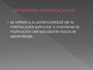  dimensión motivacionalse refiere a la potencialidad de la interfaz para estimular o mantener la motivación del estudiante hacia el aprendizaje. 
