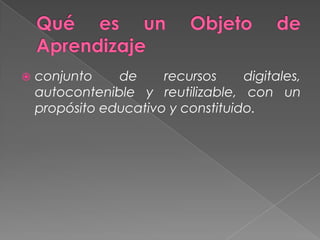 Qué es un Objeto de Aprendizajeconjunto de recursos digitales, autocontenible y reutilizable, con un propósito educativo y constituido.