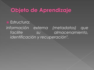 Objeto de AprendizajeEstructura:información externa (metadatos) que facilite su almacenamiento, identificación y recuperación". 