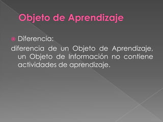 Objeto de AprendizajeDiferencia:diferencia de un Objeto de Aprendizaje, un Objeto de Información no contiene actividades de aprendizaje. 