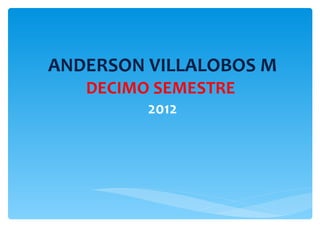ANDERSON VILLALOBOS M DECIMO SEMESTRE  2012 