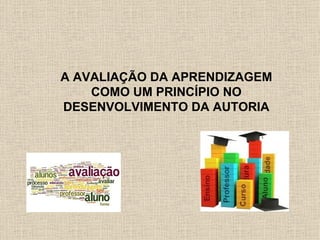 A AVALIAÇÃO DA APRENDIZAGEM
    COMO UM PRINCÍPIO NO
DESENVOLVIMENTO DA AUTORIA
 