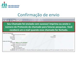 Confirmação de envio
Seu Chamado foi enviado com sucesso! Imprima ou anote o
número do Protocolo do chamado para futuras pesquisas. Você
receberá um e-mail quando esse chamado for fechado.

 
