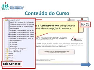 Conteúdo do Curso
Conteúdo do Curso
Documentos

Fale Conosco

Utilize o “Conhecendo o AVA” para praticar as
importantes
atividades e navegações do ambiente.

 