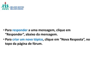 • Para responder a uma mensagem, clique em
“Responder”, abaixo da mensagem.
• Para criar um novo tópico, clique em “Nova Resposta”, no
topo da página de fórum.

 